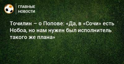 Точилин – о Попове: «Да, в «Сочи» есть Нобоа, но нам нужен был исполнитель такого же плана»