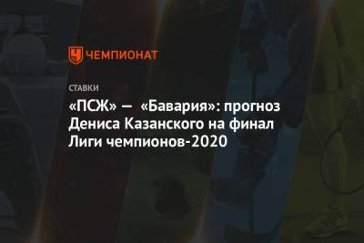 «ПСЖ» — «Бавария»: прогноз Дениса Казанского на финал Лиги чемпионов-2020