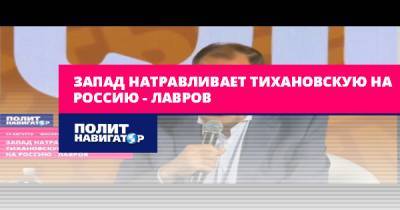 Запад натравливает Тихановскую на Россию – Лавров