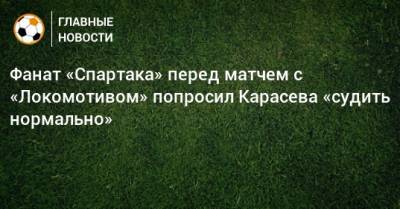 Фанат «Спартака» перед матчем с «Локомотивом» попросил Карасева «судить нормально»