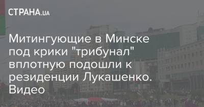 Митингующие в Минске под крики "трибунал" вплотную подошли к резиденции Лукашенко. Видео
