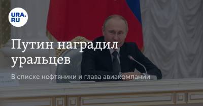 Путин наградил уральцев. В списке нефтяники и глава авиакомпании