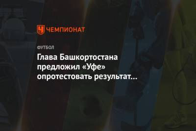 Глава Башкортостана предложил «Уфе» опротестовать результат матча с «Ростовом»