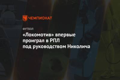 «Локомотив» впервые проиграл в РПЛ под руководством Николича