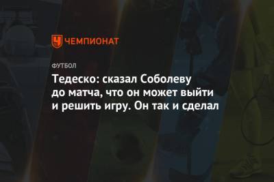 Тедеско: сказал Соболеву до матча, что он может выйти и решить игру. Он так и сделал