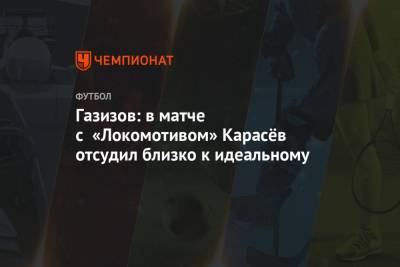 Газизов: в матче с «Локомотивом» Карасёв отсудил близко к идеальному