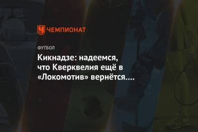 Кикнадзе: надеемся, что Кверквелия ещё в «Локомотив» вернётся. Сверкнёт — отлично