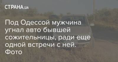 Под Одессой мужчина угнал авто бывшей сожительницы, ради еще одной встречи с ней. Фото