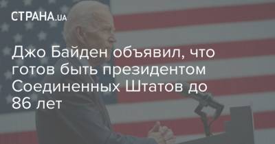 Джо Байден - Джо Байден объявил, что готов быть президентом Соединенных Штатов до 86 лет - strana.ua - США - Белоруссия