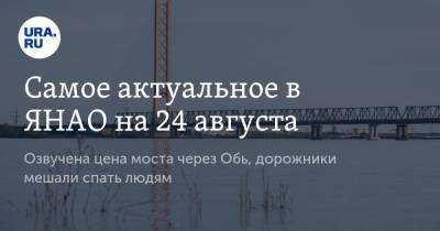 Самое актуальное в ЯНАО на 24 августа. Озвучена цена моста через Обь, дорожники мешали спать людям
