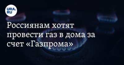 Россиянам хотят провести газ в дома за счет «Газпрома»