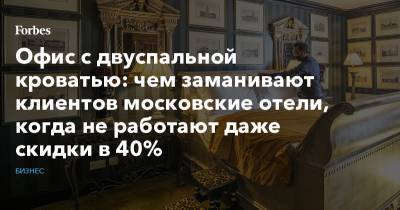 Офис с двуспальной кроватью: чем заманивают клиентов московские отели, когда не работают даже скидки в 40%