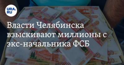 Власти Челябинска взыскивают миллионы с экс-начальника ФСБ