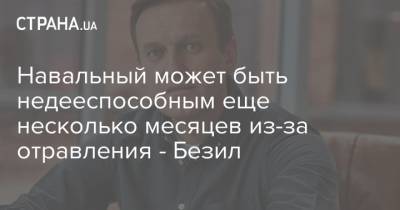 Навальный может быть недееспособным еще несколько месяцев из-за отравления - Безил