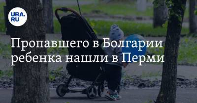 Пропавшего в Болгарии ребенка нашли в Перми