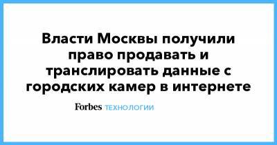 Власти Москвы получили право продавать и транслировать данные с городских камер в интернете - forbes.ru - Москва