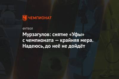 Мурзагулов: снятие «Уфы» с чемпионата — крайняя мера. Надеюсь, до неё не дойдёт