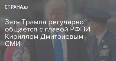 Зять Трампа регулярно общается с главой РФПИ Кириллом Дмитриевым - СМИ