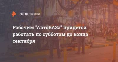 Рабочим "АвтоВАЗа" придется работать по субботам до конца сентября