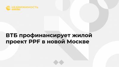 ВТБ профинансирует жилой проект PPF в новой Москве