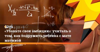 «Убавьте свои амбиции»: учитель отом, как подружить ребенка сматематикой