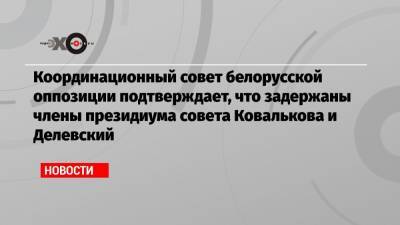 Координационный совет белорусской оппозиции подтверждает, что задержаны члены президиума совета Ковалькова и Делевский