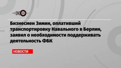 Бизнесмен Зимин, оплативший транспортировку Навального в Берлин, заявил о необходимости поддерживать деятельность ФБК