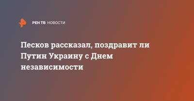 Песков рассказал, поздравит ли Путин Украину с Днем независимости