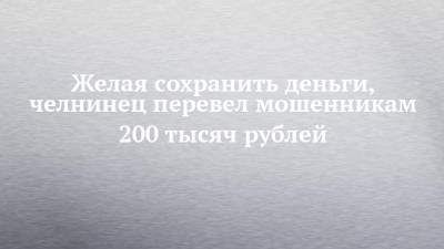 Желая сохранить деньги, челнинец перевел мошенникам 200 тысяч рублей
