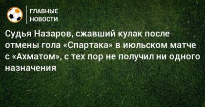Судья Назаров, сжавший кулак после отмены гола «Спартака» в июльском матче с «Ахматом», с тех пор не получил ни одного назначения