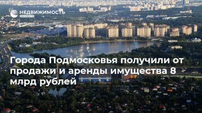 Города Подмосковья получили от продажи и аренды имущества 8 млрд рублей