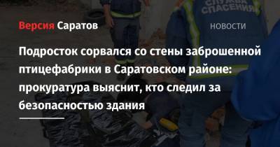 Подросток сорвался со стены заброшенной птицефабрики в Саратовском районе: прокуратура выяснит, кто следил за безопасностью здания