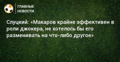 Слуцкий: «Макаров крайне эффективен в роли джокера, не хотелось бы его разменивать на что-либо другое»