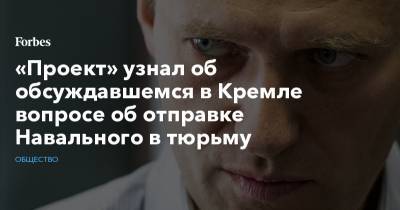 «Проект» узнал об обсуждавшемся в Кремле вопросе об отправке Навального в тюрьму