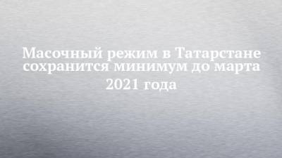 Масочный режим в Татарстане сохранится минимум до марта 2021 года