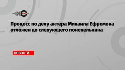 Процесс по делу актера Михаила Ефремова отложен до следующего понедельника