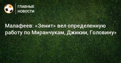 Малафеев: «Зенит» вел определенную работу по Миранчукам, Джикии, Головину»