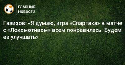 Газизов: «Я думаю, игра «Спартака» в матче с «Локомотивом» всем понравилась. Будем ее улучшать»