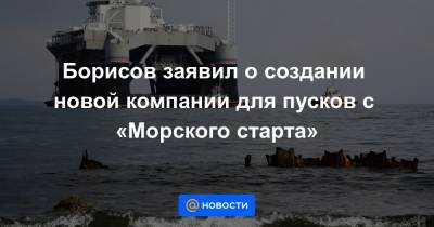 Борисов заявил о создании новой компании для пусков с «Морского старта»
