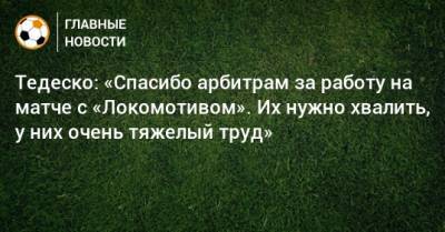 Тедеско: «Спасибо арбитрам за работу на матче с «Локомотивом». Их нужно хвалить, у них очень тяжелый труд»