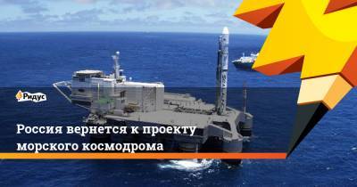 Россия вернется кпроекту морского космодрома