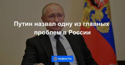 Путин назвал одну из главных проблем в России