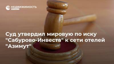 Суд утвердил мировую по иску "Сабурово-Инвеста" к сети отелей "Азимут"