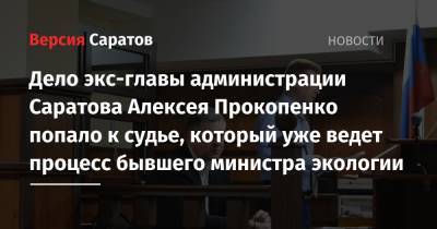 Дело экс-главы администрации Саратова Алексея Прокопенко попало к судье, который уже ведет процесс бывшего министра экологии