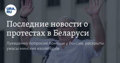 Последние новости о протестах в Беларуси. Лукашенко попросил помощи у России, раскрыты ужасы минских изоляторов