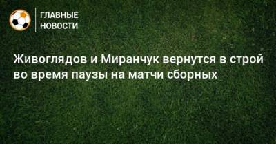 Живоглядов и Миранчук вернутся в строй во время паузы на матчи сборных