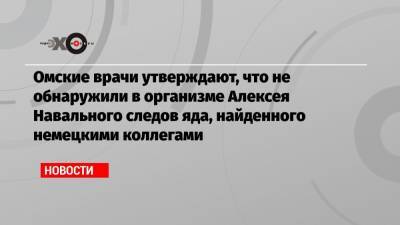 Омские врачи утверждают, что не обнаружили в организме Алексея Навального следов яда, найденного немецкими коллегами