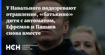 У Навального подозревают отравление, «батькино» дитя с автоматом, Ефремов и Пашаев снова вместе