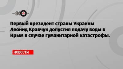 Первый президент страны Украины Леонид Кравчук допустил подачу воды в Крым в случае гуманитарной катастрофы.