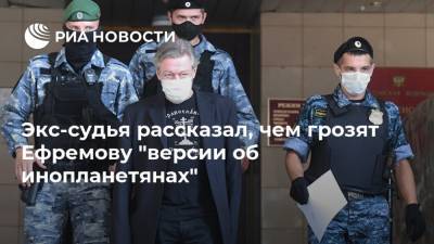 Экс-судья рассказал, чем грозят Ефремову "версии об инопланетянах"